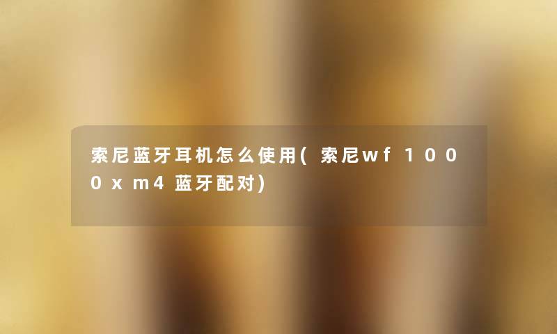 索尼蓝牙耳机怎么使用(索尼wf1000xm4蓝牙配对) 索尼蓝牙耳机怎么使用(索尼wf1000xm4蓝牙配对)