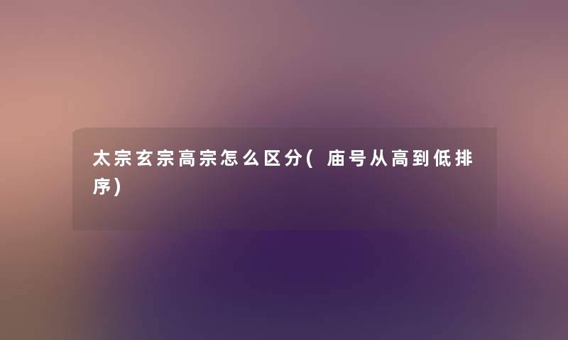 太宗玄宗高宗怎么区分(庙号从高到低排序) 太宗玄宗高宗怎么区分(庙号从高到低排序)