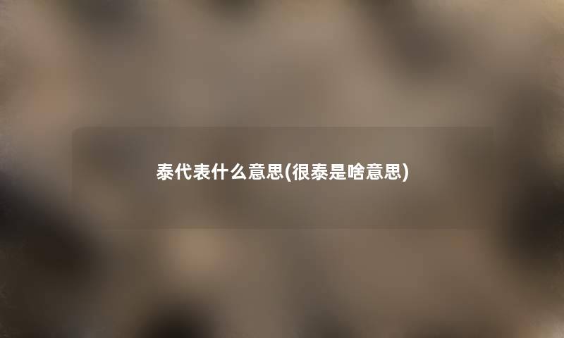 泰代表什么意思(很泰是啥意思) 泰代表什么意思(很泰是啥意思)