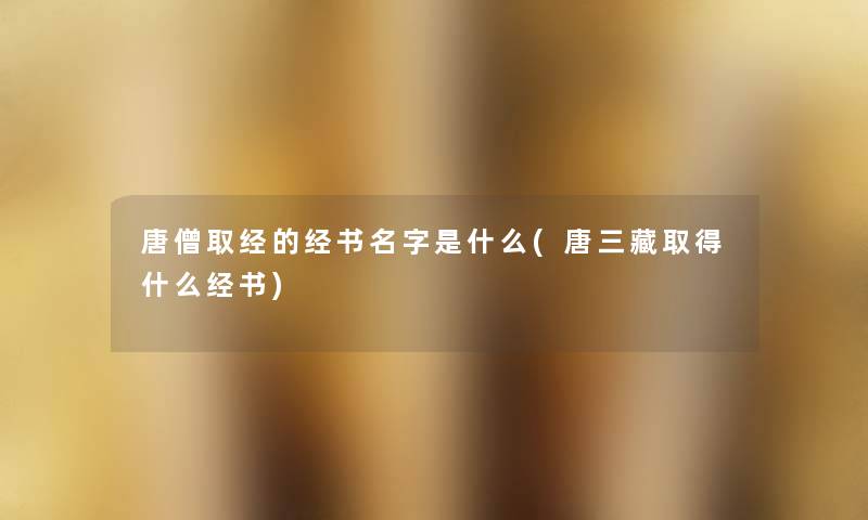 唐僧取经的经书名字是什么(唐三藏取得什么经书) 唐僧取经的经书名字是什么(唐三藏取得什么经书)
