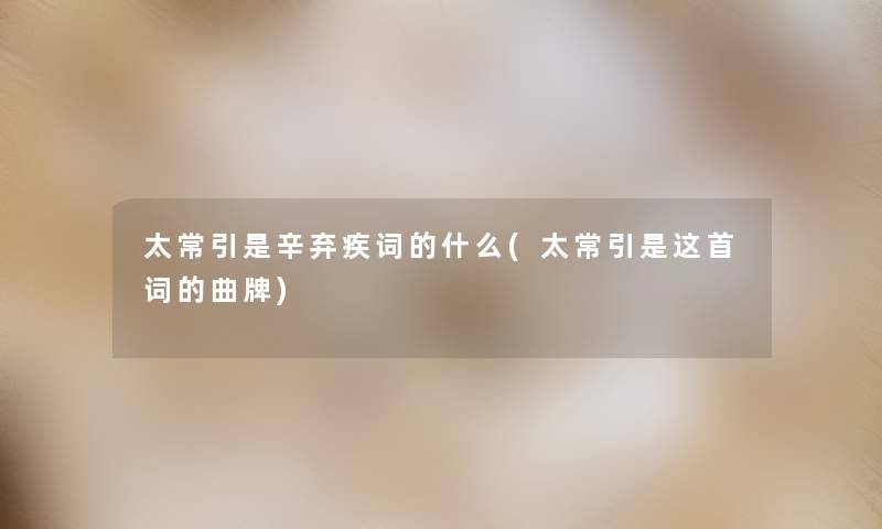 太常引是辛弃疾词的什么(太常引是这首词的曲牌) 太常引是辛弃疾词的什么(太常引是这首词的曲牌)