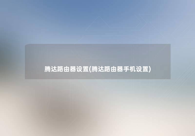 腾达路由器设置(腾达路由器手机设置) 腾达路由器设置(腾达路由器手机设置)