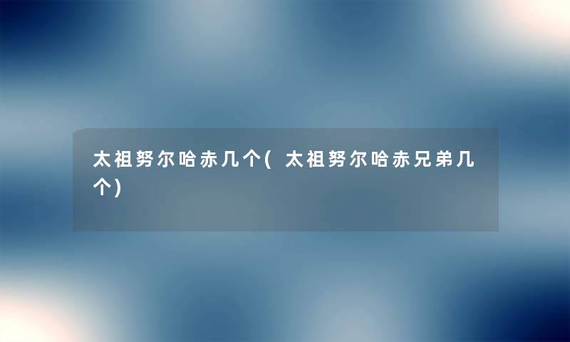 太祖努尔哈赤几个(太祖努尔哈赤兄弟几个) 太祖努尔哈赤几个(太祖努尔哈赤兄弟几个)