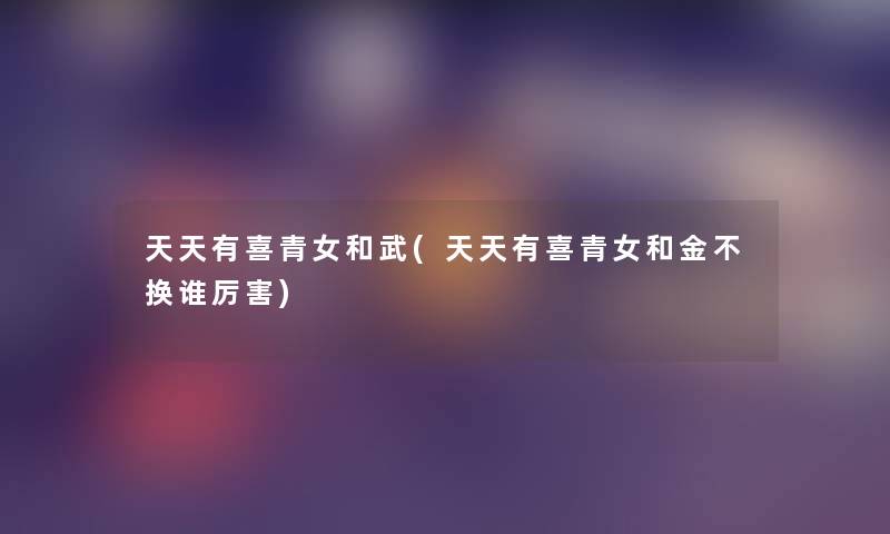 天天有喜青女和武(天天有喜青女和金不换谁厉害) 天天有喜青女和武(天天有喜青女和金不换谁厉害)