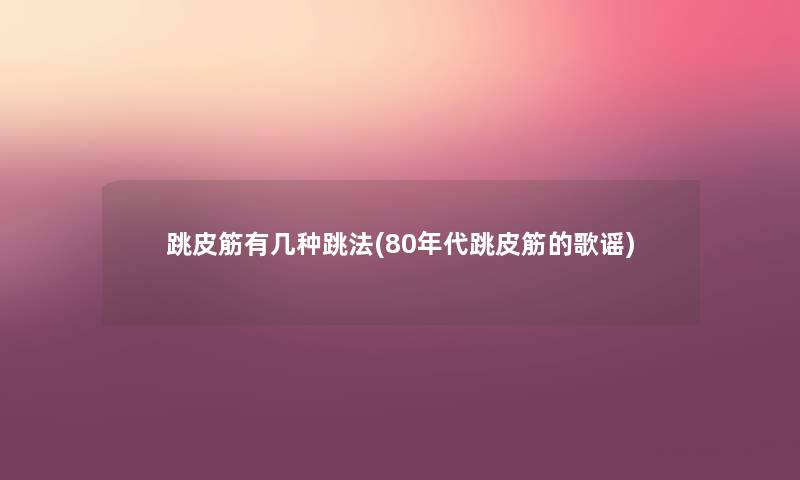 跳皮筋有几种跳法(80年代跳皮筋的歌谣) 跳皮筋有几种跳法(80年代跳皮筋的歌谣)