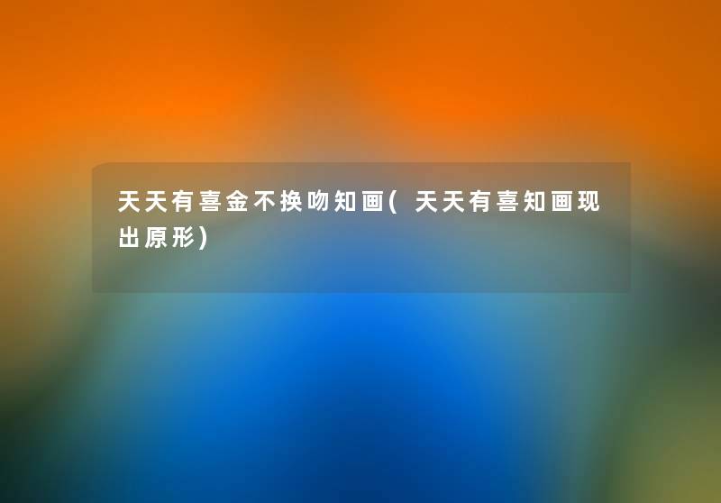 天天有喜金不换吻知画(天天有喜知画现出原形) 天天有喜金不换吻知画(天天有喜知画现出原形)
