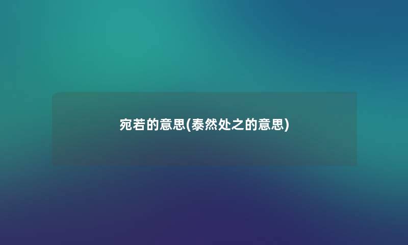 宛若的意思(泰然处之的意思) 宛若的意思(泰然处之的意思)