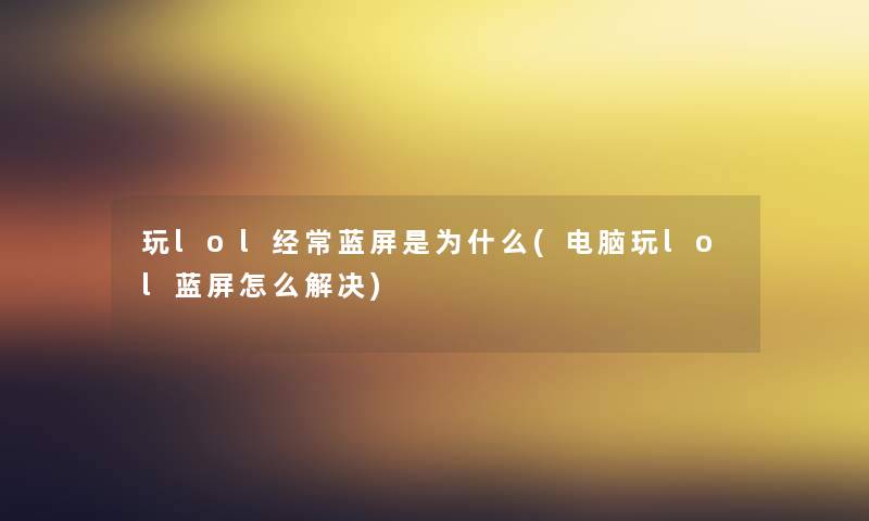玩lol经常蓝屏是为什么(电脑玩lol蓝屏怎么解决)