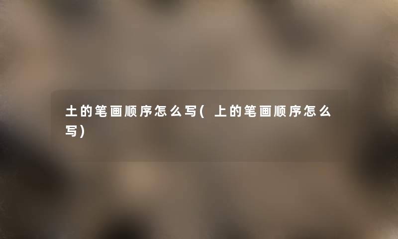 土的笔画顺序怎么写(上的笔画顺序怎么写) 土的笔画顺序怎么写(上的笔画顺序怎么写)