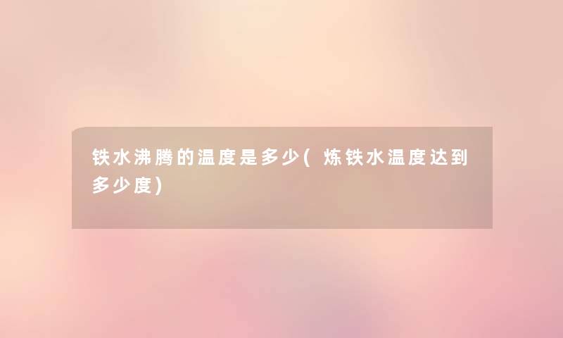 铁水沸腾的温度是多少(炼铁水温度达到多少度) 铁水沸腾的温度是多少(炼铁水温度达到多少度)