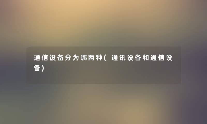 通信设备分为哪两种(通讯设备和通信设备) 通信设备分为哪两种(通讯设备和通信设备)