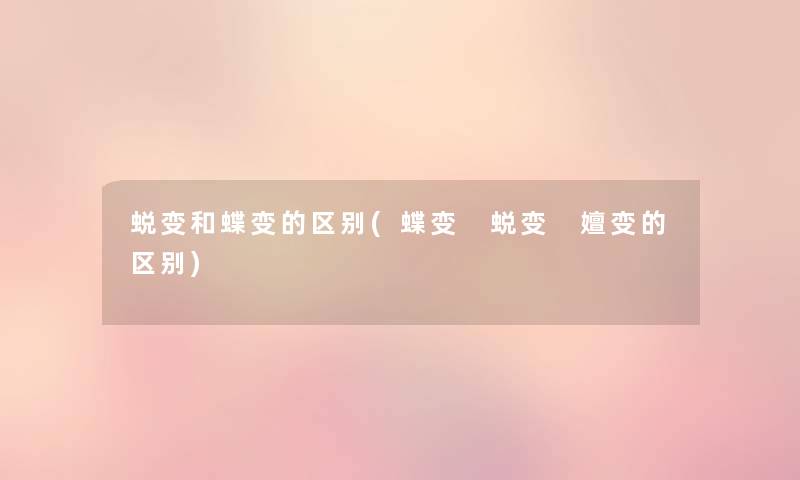 蜕变和蝶变的区别(蝶变 蜕变 嬗变的区别) 蜕变和蝶变的区别(蝶变 蜕变 嬗变的区别)