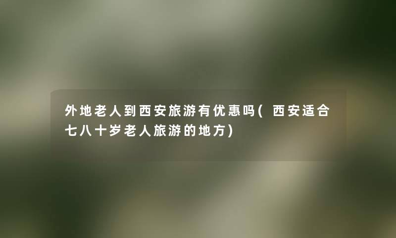 外地老人到西安旅游有优惠吗(西安适合七八十岁老人旅游的地方) 外地老人到西安旅游有优惠吗(西安适合七八十岁老人旅游的地方)