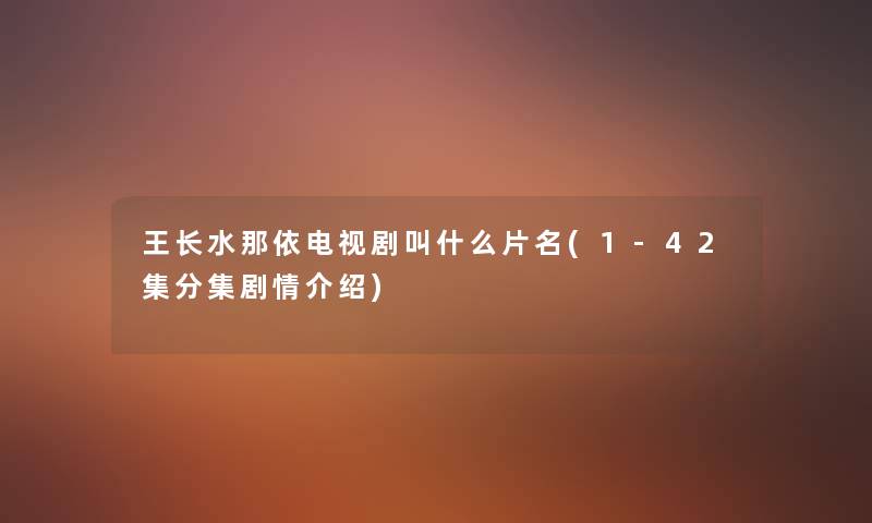 王长水那依电视剧叫什么片名(1-42集分集剧情介绍) 王长水那依电视剧叫什么片名(1-42集分集剧情介绍)
