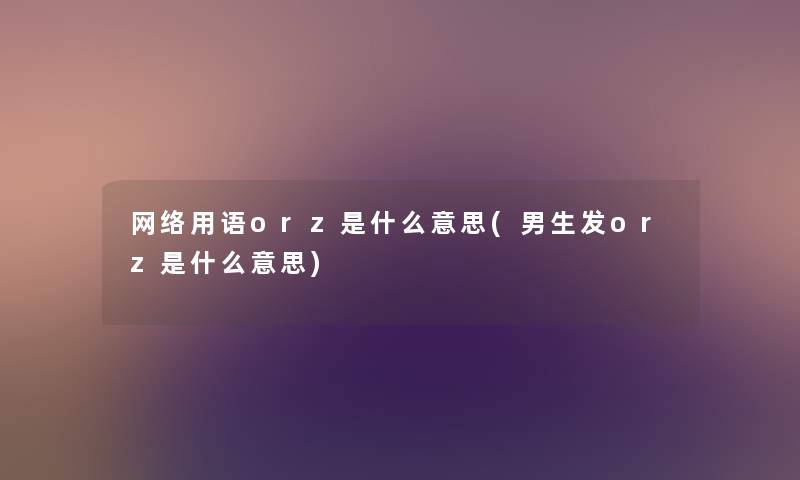 网络用语orz是什么意思(男生发orz是什么意思) 网络用语orz是什么意思(男生发orz是什么意思)
