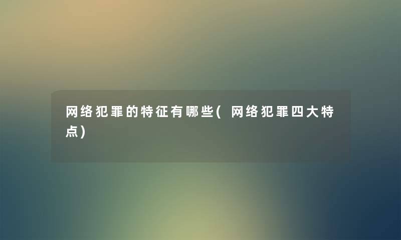 网络犯罪的特征有哪些(网络犯罪四大特点) 网络犯罪的特征有哪些(网络犯罪四大特点)