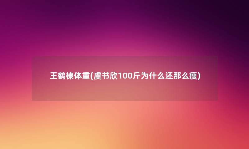 王鹤棣体重(虞书欣100斤为什么还那么瘦) 王鹤棣体重(虞书欣100斤为什么还那么瘦)