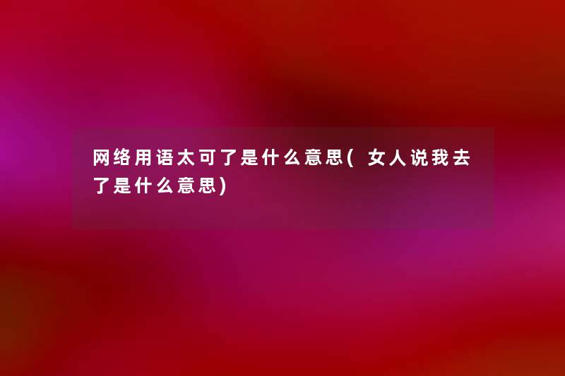 网络用语太可了是什么意思(女人说我去了是什么意思) 网络用语太可了是什么意思(女人说我去了是什么意思)