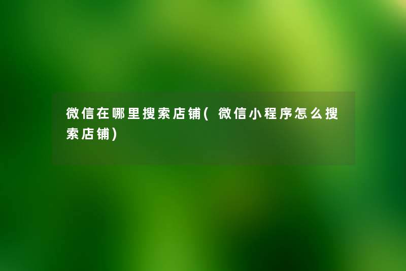 微信在哪里搜索店铺(微信小程序怎么搜索店铺) 微信在哪里搜索店铺(微信小程序怎么搜索店铺)