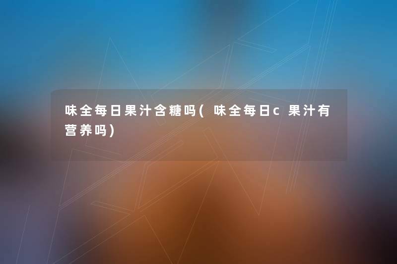 味全每日果汁含糖吗(味全每日c果汁有营养吗) 味全每日果汁含糖吗(味全每日c果汁有营养吗)