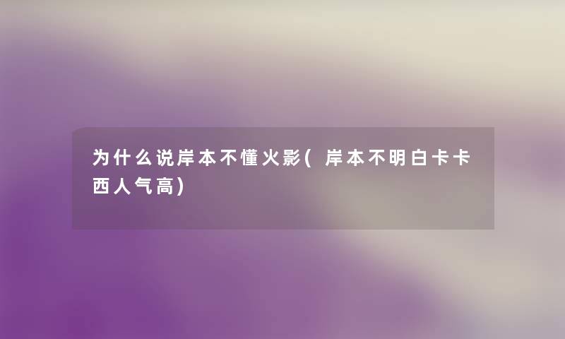为什么说岸本不懂火影(岸本不明白卡卡西人气高) 为什么说岸本不懂火影(岸本不明白卡卡西人气高)
