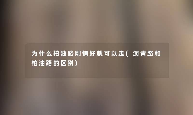 为什么柏油路刚铺好就可以走(沥青路和柏油路的区别) 为什么柏油路刚铺好就可以走(沥青路和柏油路的区别)