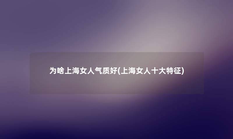 为啥上海女人气质好(上海女人一些特征) 为啥上海女人气质好(上海女人一些特征)