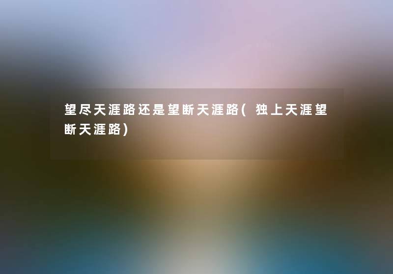望尽天涯路还是望断天涯路(独上天涯望断天涯路) 望尽天涯路还是望断天涯路(独上天涯望断天涯路)
