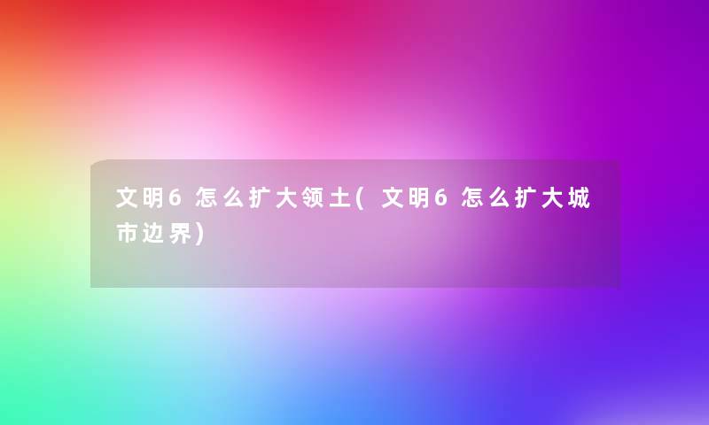 文明6怎么扩大领土(文明6怎么扩大城市边界) 文明6怎么扩大领土(文明6怎么扩大城市边界)