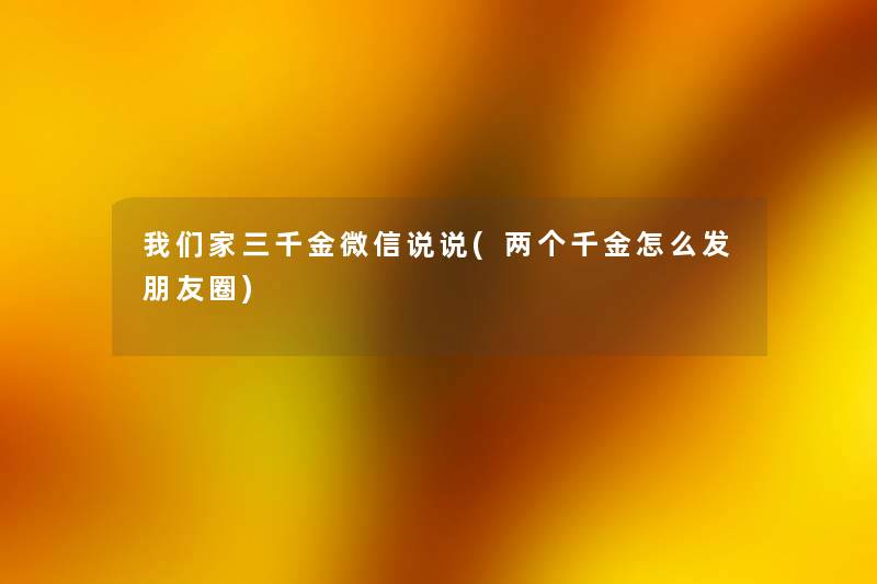 家三千金微信说说(两个千金怎么发朋友圈) 家三千金微信说说(两个千金怎么发朋友圈)