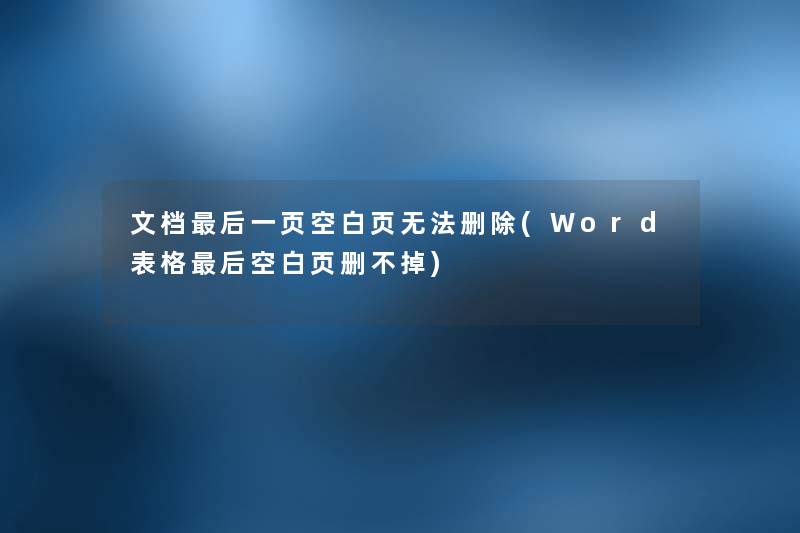 文档这里要说一页空白页无法删除(Word表格这里要说空白页删不掉) 文档这里要说一页空白页无法删除(Word表格这里要说空白页删不掉)