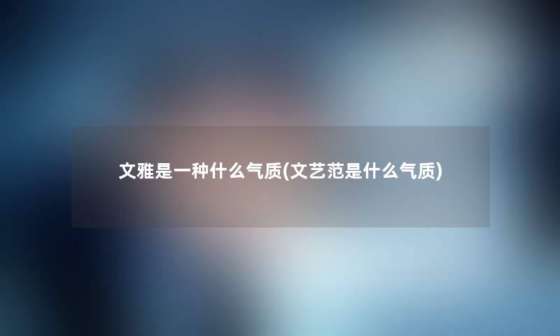 文雅是一种什么气质(文艺范是什么气质) 文雅是一种什么气质(文艺范是什么气质)