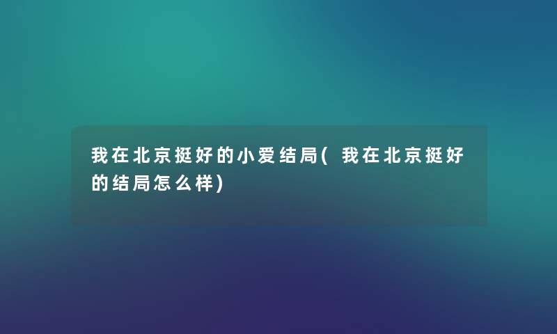我在北京挺好的小爱结局(我在北京挺好的结局怎么样) 我在北京挺好的小爱结局(我在北京挺好的结局怎么样)