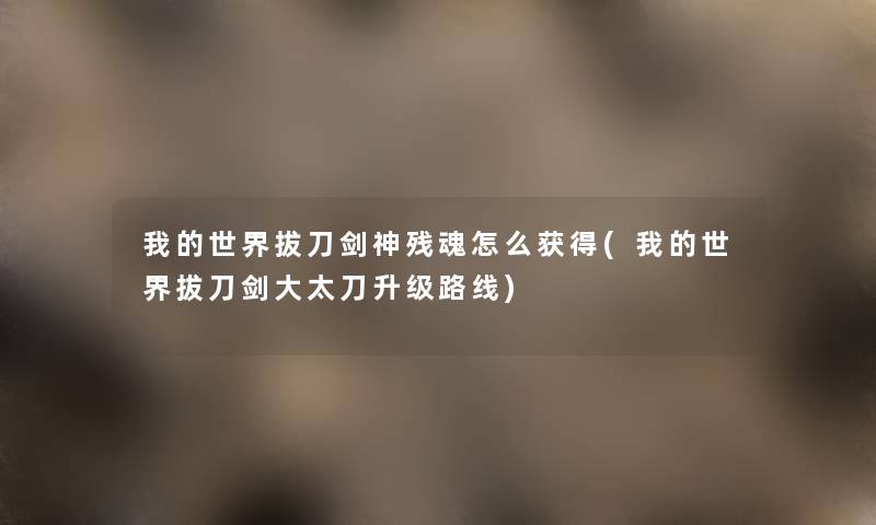 我的世界拔刀剑神残魂怎么获得(我的世界拔刀剑大太刀升级路线) 我的世界拔刀剑神残魂怎么获得(我的世界拔刀剑大太刀升级路线)