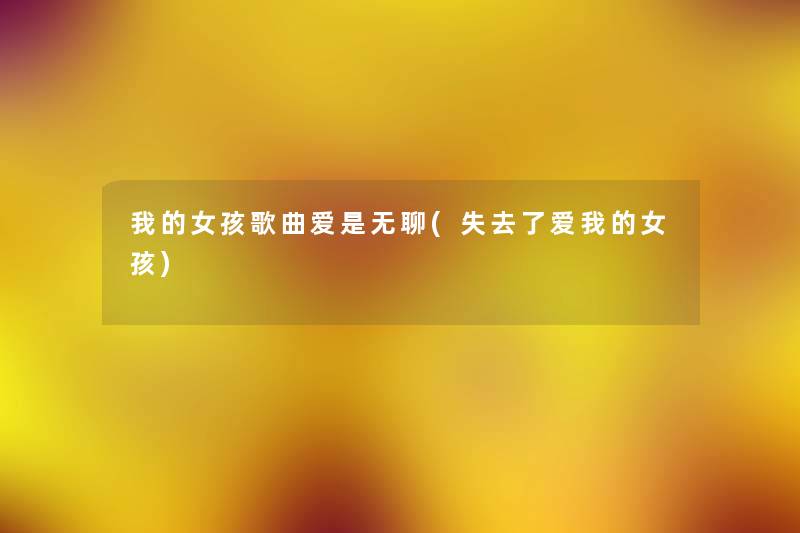 我的女孩歌曲爱是无聊(失去了爱我的女孩) 我的女孩歌曲爱是无聊(失去了爱我的女孩)