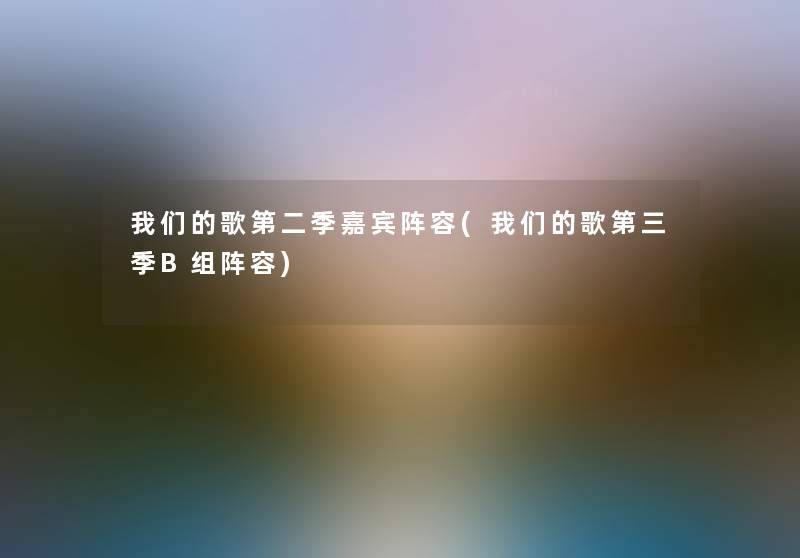 歌第二季嘉宾阵容(歌第三季B组阵容) 歌第二季嘉宾阵容(歌第三季B组阵容)