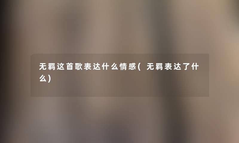 无羁这首歌表达什么情感(无羁表达了什么) 无羁这首歌表达什么情感(无羁表达了什么)