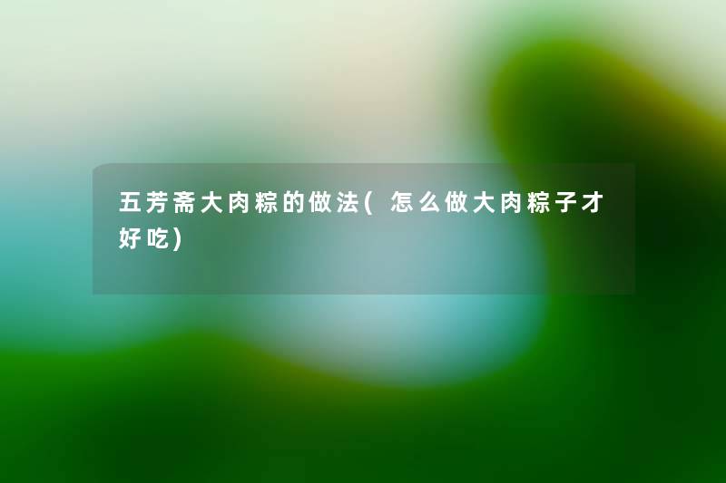 五芳斋大肉粽的做法(怎么做大肉粽子才好吃) 五芳斋大肉粽的做法(怎么做大肉粽子才好吃)