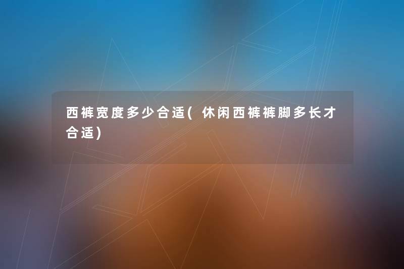 西裤宽度多少合适(休闲西裤裤脚多长才合适) 西裤宽度多少合适(休闲西裤裤脚多长才合适)