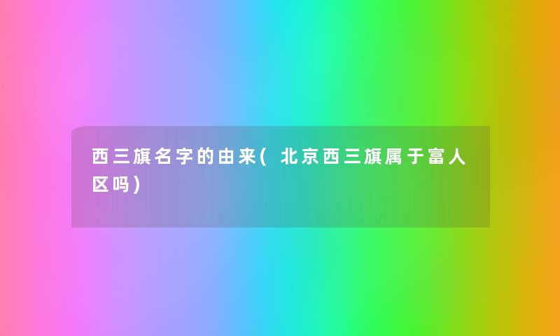 西三旗名字的由来(北京西三旗属于富人区吗) 西三旗名字的由来(北京西三旗属于富人区吗)