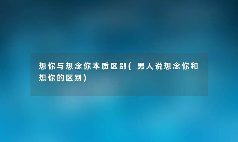 想你与想念你本质区别(男人说想念你和想你的区别) 想你与想念你本质区别(男人说想念你和想你的区别)