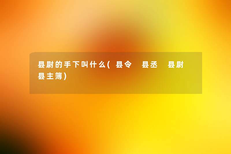 县尉的手下叫什么(县令 县丞 县尉 县主簿) 县尉的手下叫什么(县令 县丞 县尉 县主簿)