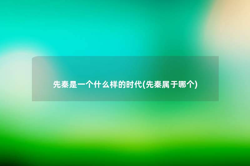 先秦是一个什么样的时代(先秦属于哪个) 先秦是一个什么样的时代(先秦属于哪个)