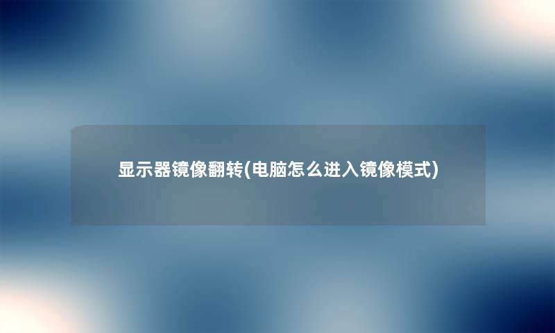显示器镜像翻转(电脑怎么进入镜像模式) 显示器镜像翻转(电脑怎么进入镜像模式)