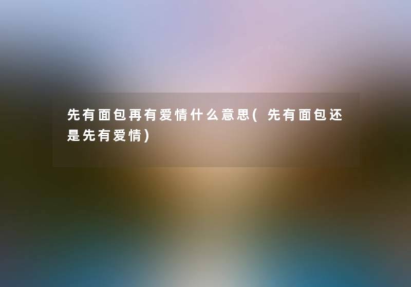 先有面包再有爱情什么意思(先有面包还是先有爱情) 先有面包再有爱情什么意思(先有面包还是先有爱情)