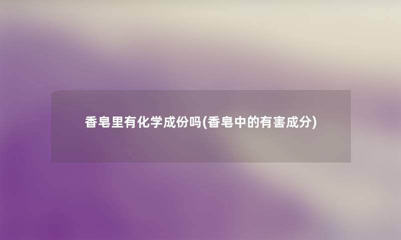 香皂里有化学成份吗(香皂中的有害成分) 香皂里有化学成份吗(香皂中的有害成分)