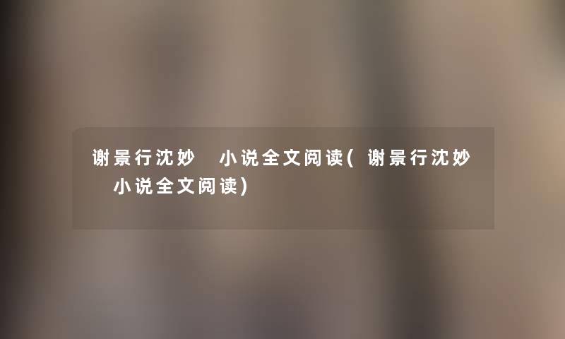 谢景行沈妙 小说我的阅读(谢景行沈妙 小说我的阅读) 谢景行沈妙 小说我的阅读(谢景行沈妙 小说我的阅读)