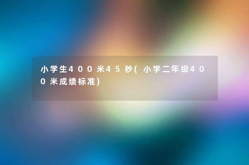 小学生400米45秒(小学二年级400米成绩标准) 小学生400米45秒(小学二年级400米成绩标准)