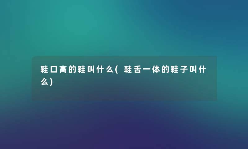 鞋口高的鞋叫什么(鞋舌一体的鞋子叫什么) 鞋口高的鞋叫什么(鞋舌一体的鞋子叫什么)