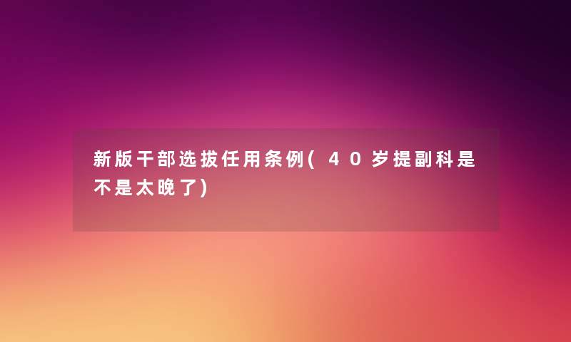 新版干部选拔任用条例(40岁提副科是不是太晚了) 新版干部选拔任用条例(40岁提副科是不是太晚了)